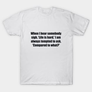 When I hear somebody sigh, 'Life is hard,' I am always tempted to ask, 'Compared to what T-Shirt